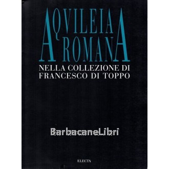 Buora Maurizio (a cura di), Aquileia romana nella collezione di Francesco di Toppo, Electa, 1995