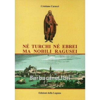 Caracci Cristiano, Né turchi né ebrei ma nobili ragusei, Edizioni della Laguna, 2004