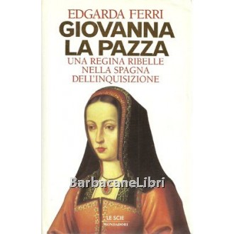Ferri Edgarda, Giovanna la Pazza. Una regina ribelle nella Spagna dell'Inquisizione, Mondadori, 1996