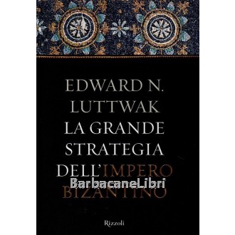 Luttwak Edward N., La grande strategia dell'impero bizantino, Rizzoli, 2009
