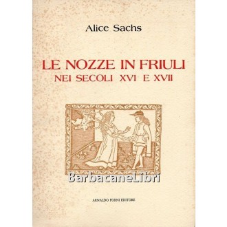 Sachs Alice, Le nozze in Friuli nei secoli XVI e XVII, Forni, 1983