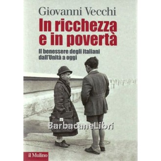 Vecchi Giovanni, In ricchezza e in povertà. Il benessere degli italiani dall'Unità a oggi, Il Mulino, 2011