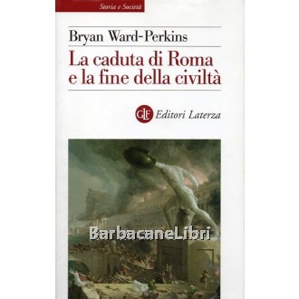 Ward-Perkins Bryan, La caduta di Roma e la fine della civiltà, Laterza, 2008